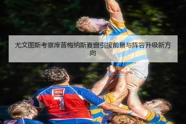 尤文图斯考察库普梅纳斯夏窗引援前景与阵容升级新方向