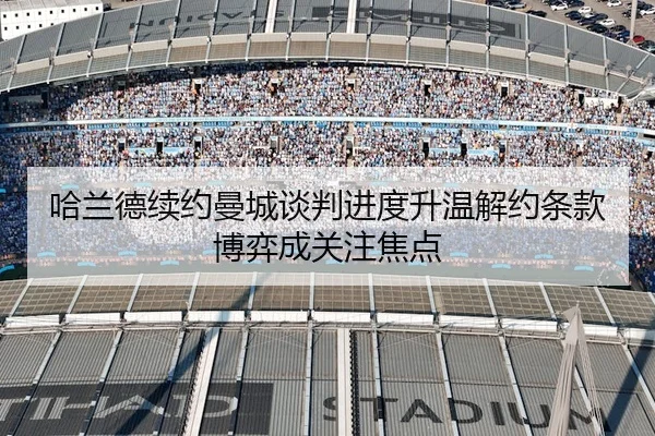 哈兰德续约曼城谈判进度升温解约条款博弈成关注焦点