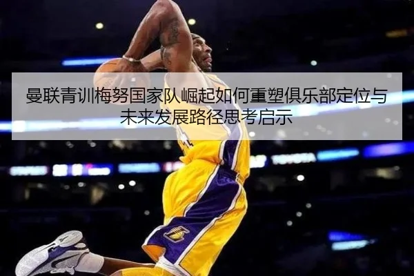 曼联青训梅努国家队崛起如何重塑俱乐部定位与未来发展路径思考启示