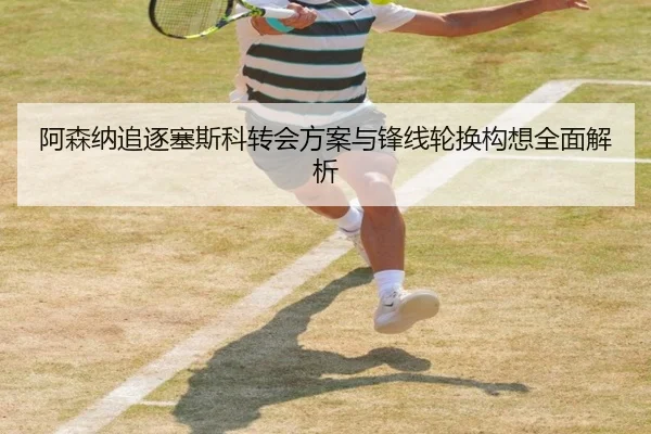 阿森纳追逐塞斯科转会方案与锋线轮换构想全面解析