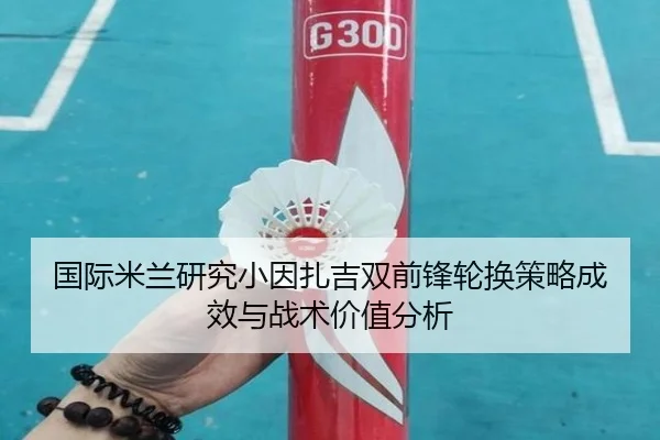 国际米兰研究小因扎吉双前锋轮换策略成效与战术价值分析
